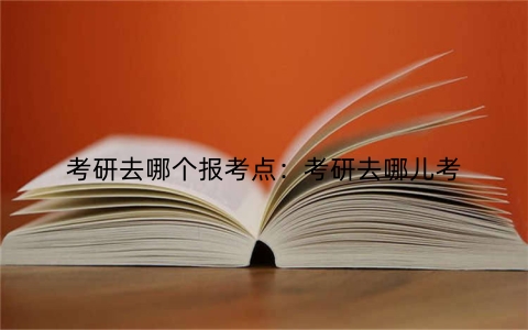 考研去哪个报考点：考研去哪儿考