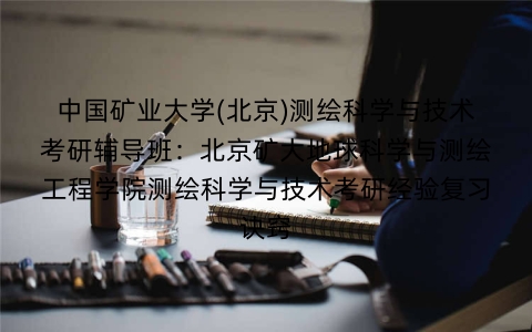 中国矿业大学(北京)测绘科学与技术考研辅导班:北京矿大地球科学与测绘工程学院测绘科学与技术考研经验复习诀窍