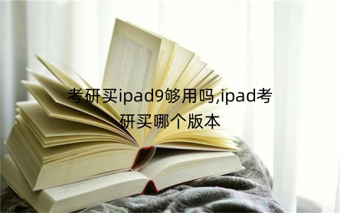 考研买ipad9够用吗,ipad考研买哪个版本