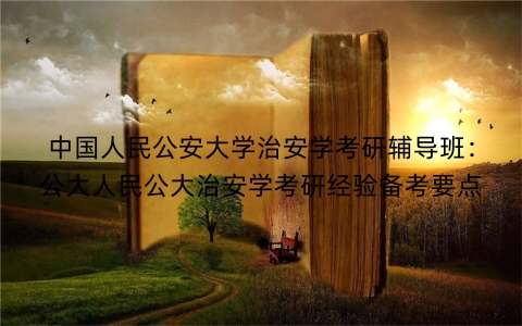 中国人民公安大学治安学考研辅导班：公大人民公大治安学考研经验备考要点