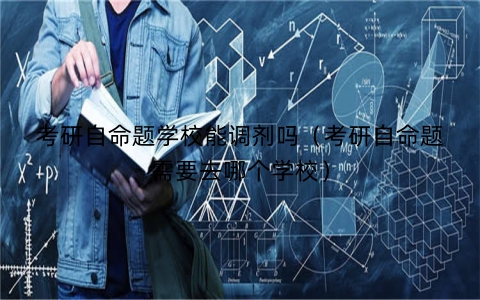 考研自命题学校能调剂吗（考研自命题需要去哪个学校）