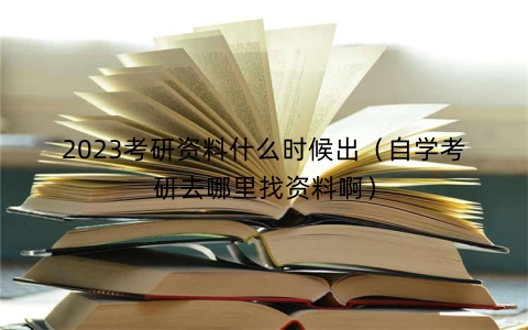 2023考研资料什么时候出（自学考研去哪里找资料啊）