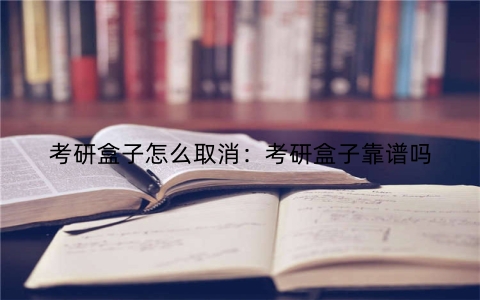 考研盒子怎么取消：考研盒子靠谱吗