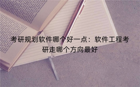 考研规划软件哪个好一点：软件工程考研走哪个方向最好