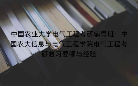 中国农业大学电气工程考研辅导班:中国农大信息与电气工程学院电气工程考研复习要领与经验