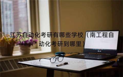 江苏自动化考研有哪些学校（南工程自动化考研到哪里）