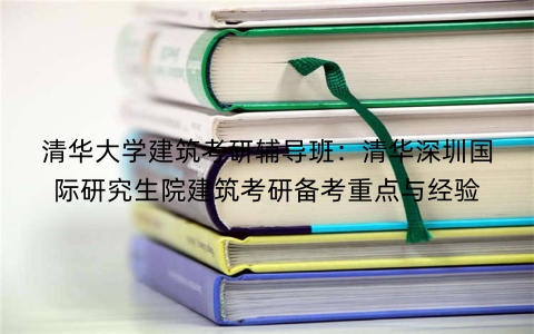 清华大学建筑考研辅导班：清华深圳国际研究生院建筑考研备考重点与经验
