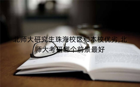 北师大研究生珠海校区和本校优劣,北师大考研哪个前景最好