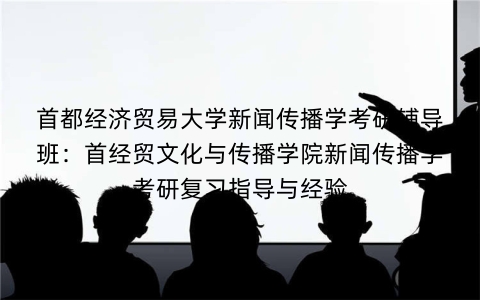 首都经济贸易大学新闻传播学考研辅导班:首经贸文化与传播学院新闻传播学考研复习指导与经验