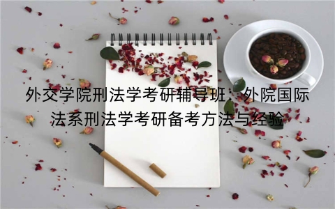外交学院刑法学考研辅导班：外院国际法系刑法学考研备考方法与经验