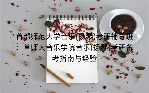首都师范大学音乐(扬琴)考研辅导班:首师大音乐学院音乐(扬琴)考研备考指南与经验