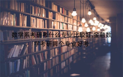 数学系考研考什么专业比较好,金融数学考研哪个专业好考