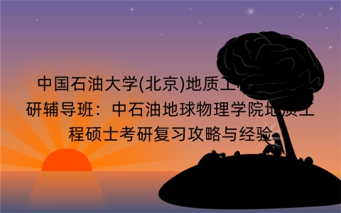 中国石油大学(北京)地质工程硕士考研辅导班:中石油地球物理学院地质工程硕士考研复习攻略与经验