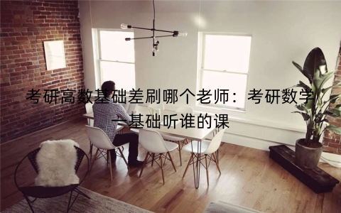 考研高数基础差刷哪个老师：考研数学一基础听谁的课