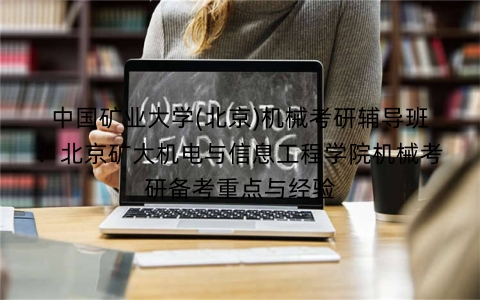 中国矿业大学(北京)机械考研辅导班:北京矿大机电与信息工程学院机械考研备考重点与经验