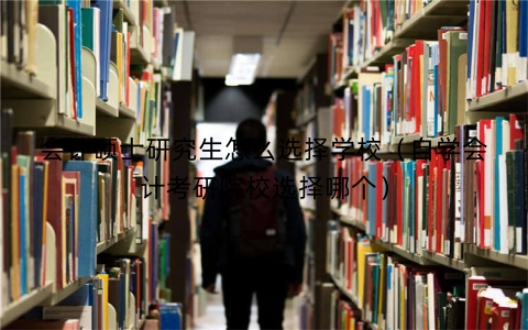 会计硕士研究生怎么选择学校（自学会计考研院校选择哪个）