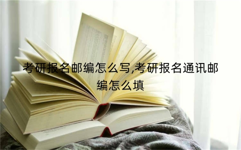 考研报名邮编怎么写,考研报名通讯邮编怎么填