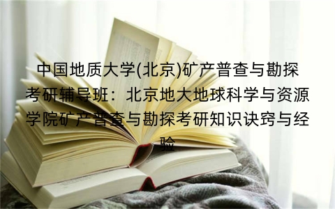 中国地质大学(北京)矿产普查与勘探考研辅导班:北京地大地球科学与资源学院矿产普查与勘探考研知识诀窍与经验