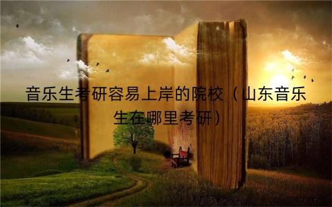 音乐生考研容易上岸的院校（山东音乐生在哪里考研）