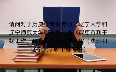 请问对于历史学专业考研,辽宁大学和辽宁师范大学哪个好一点,能更有利于找工作,还有哪个更容易考取(沈阳和辽宁大学哪个好考研)