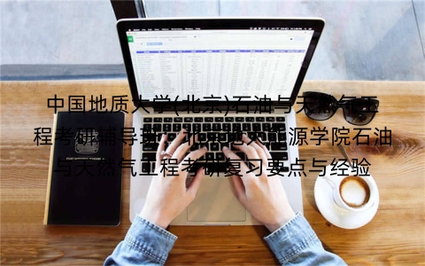 中国地质大学(北京)石油与天然气工程考研辅导班:北京地大能源学院石油与天然气工程考研复习要点与经验
