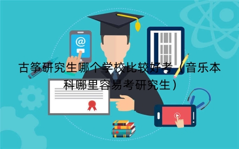 古筝研究生哪个学校比较好考（音乐本科哪里容易考研究生）