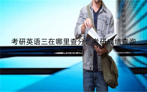 考研英语三在哪里查分：考研成绩查询的时间