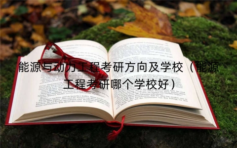 能源与动力工程考研方向及学校（能源工程考研哪个学校好）
