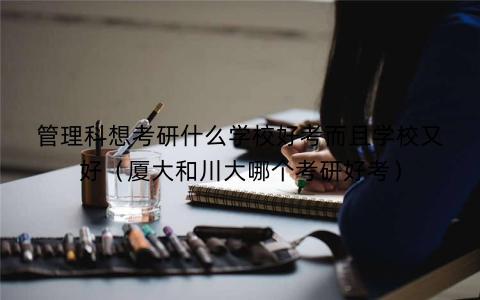 管理科想考研什么学校好考而且学校又好（厦大和川大哪个考研好考）
