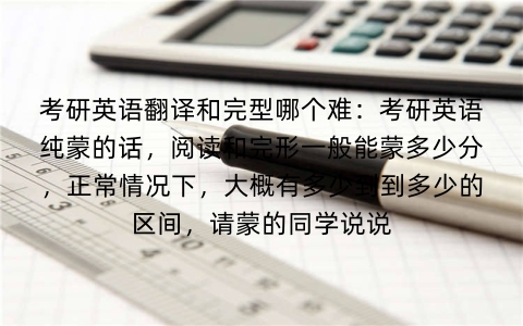 考研英语翻译和完型哪个难:考研英语纯蒙的话,阅读和完形一般能蒙多少分,正常情况下,大概有多少到到多少的区间,请蒙的同学说说