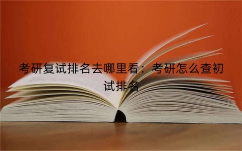 考研复试排名去哪里看：考研怎么查初试排名