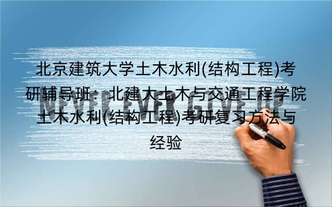 北京建筑大学土木水利(结构工程)考研辅导班:北建大土木与交通工程学院土木水利(结构工程)考研复习方法与经验