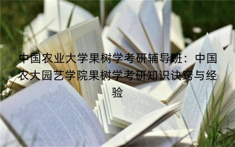 中国农业大学果树学考研辅导班：中国农大园艺学院果树学考研知识诀窍与经验