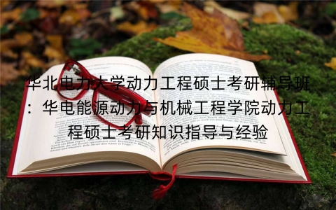 华北电力大学动力工程硕士考研辅导班:华电能源动力与机械工程学院动力工程硕士考研知识指导与经验