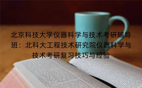 北京科技大学仪器科学与技术考研辅导班:北科大工程技术研究院仪器科学与技术考研复习技巧与经验