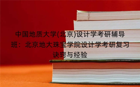 中国地质大学(北京)设计学考研辅导班:北京地大珠宝学院设计学考研复习诀窍与经验