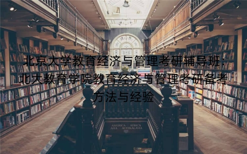 北京大学教育经济与管理考研辅导班:北大教育学院教育经济与管理考研备考方法与经验