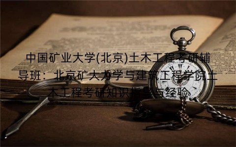 中国矿业大学(北京)土木工程考研辅导班:北京矿大力学与建筑工程学院土木工程考研知识指导与经验
