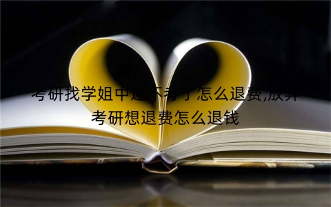 考研找学姐中途不考了怎么退费,放弃考研想退费怎么退钱