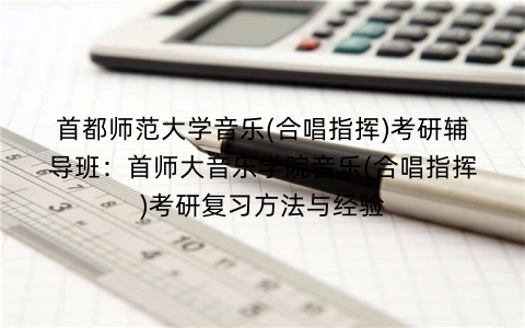 首都师范大学音乐(合唱指挥)考研辅导班:首师大音乐学院音乐(合唱指挥)考研复习方法与经验
