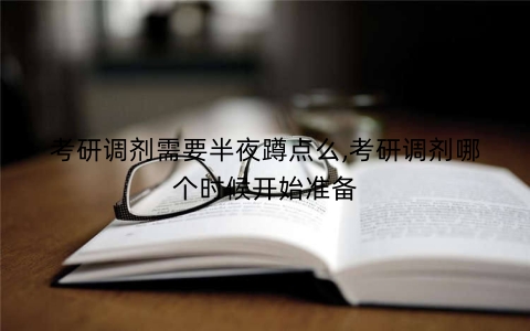 考研调剂需要半夜蹲点么,考研调剂哪个时候开始准备