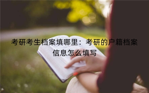 考研考生档案填哪里：考研的户籍档案信息怎么填写