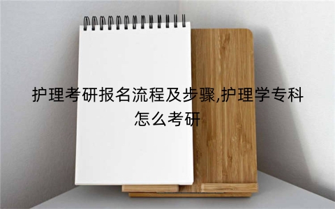 护理考研报名流程及步骤,护理学专科怎么考研