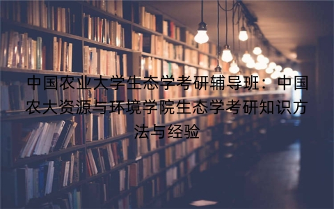 中国农业大学生态学考研辅导班:中国农大资源与环境学院生态学考研知识方法与经验
