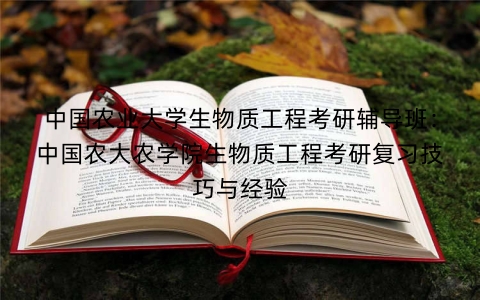 中国农业大学生物质工程考研辅导班:中国农大农学院生物质工程考研复习技巧与经验