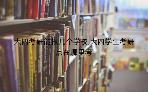 大四考研能报几个学校,大四学生考研点在哪里考