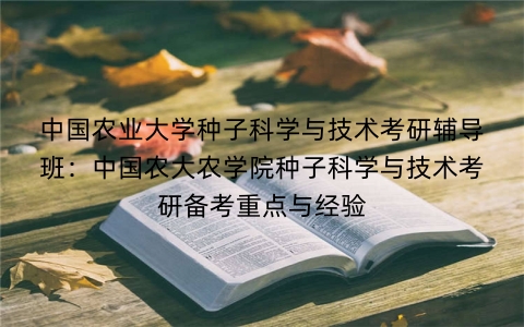 中国农业大学种子科学与技术考研辅导班:中国农大农学院种子科学与技术考研备考重点与经验
