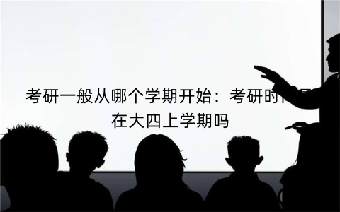 考研一般从哪个学期开始：考研时间是在大四上学期吗